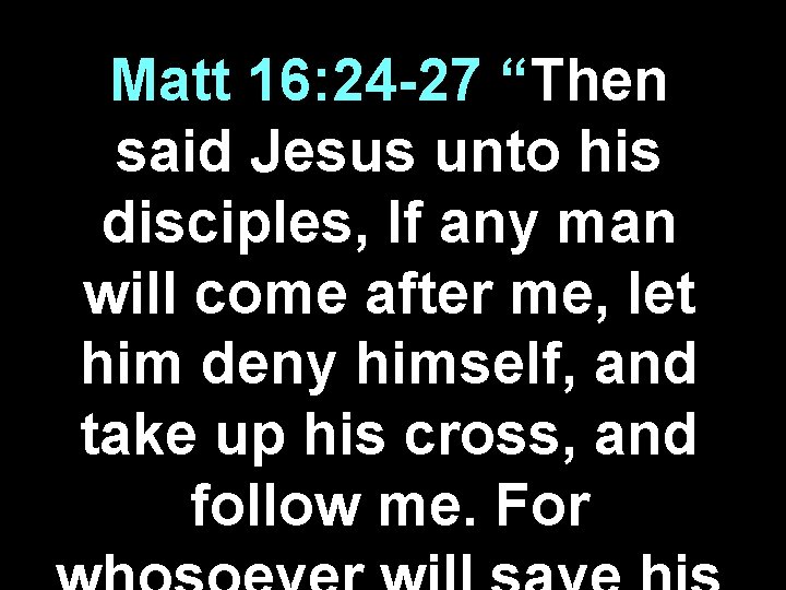 Matt 16: 24 -27 “Then said Jesus unto his disciples, If any man will