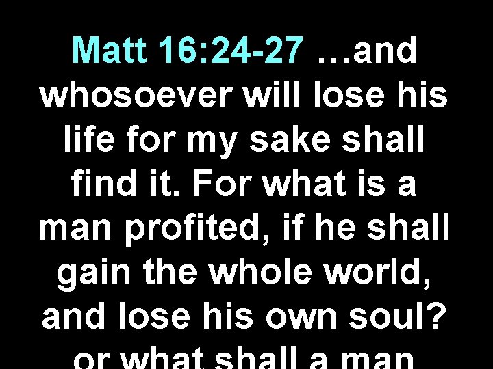 Matt 16: 24 -27 …and whosoever will lose his life for my sake shall