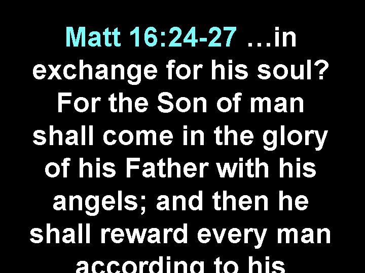 Matt 16: 24 -27 …in exchange for his soul? For the Son of man