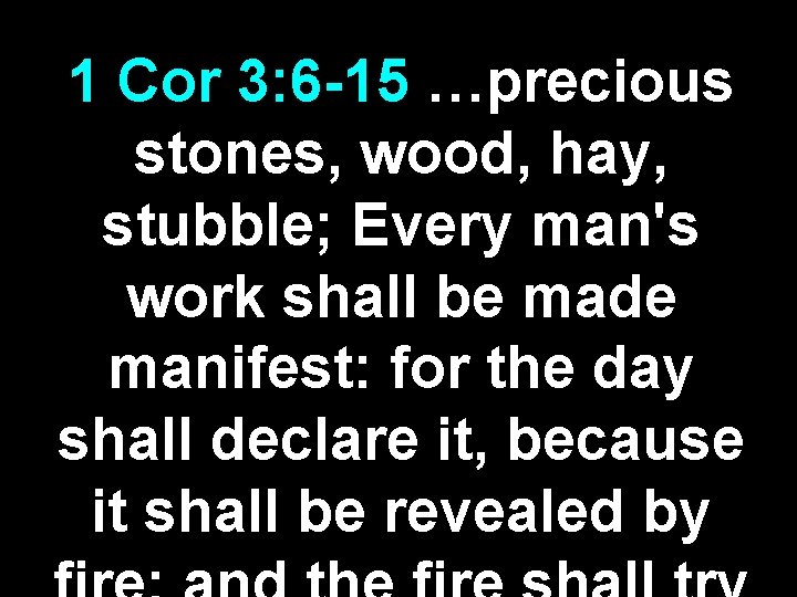 1 Cor 3: 6 -15 …precious stones, wood, hay, stubble; Every man's work shall