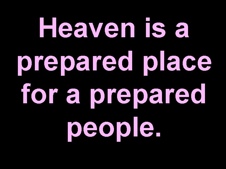 Heaven is a prepared place for a prepared people. 