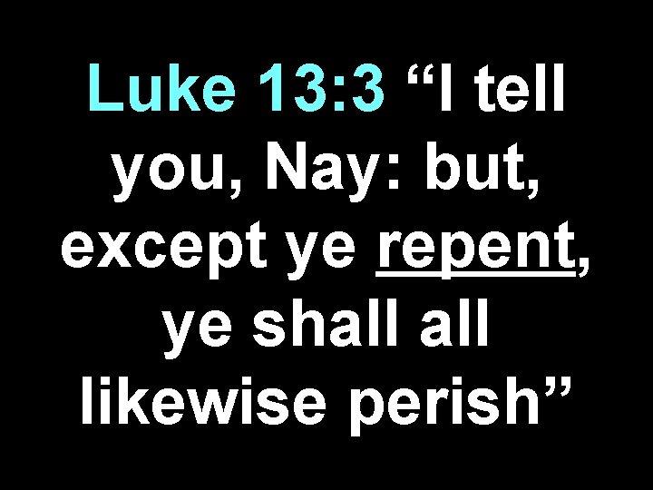 Luke 13: 3 “I tell you, Nay: but, except ye repent, ye shall likewise