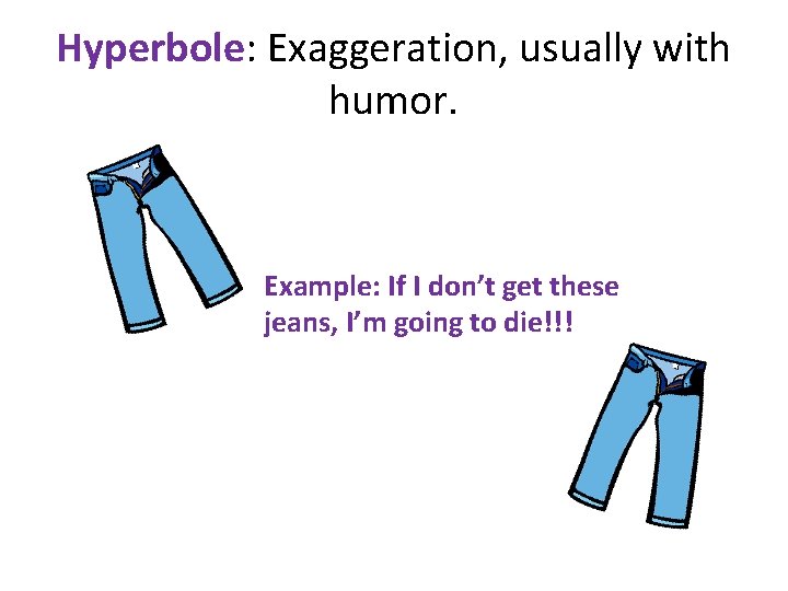 Hyperbole: Exaggeration, usually with humor. Example: If I don’t get these jeans, I’m going