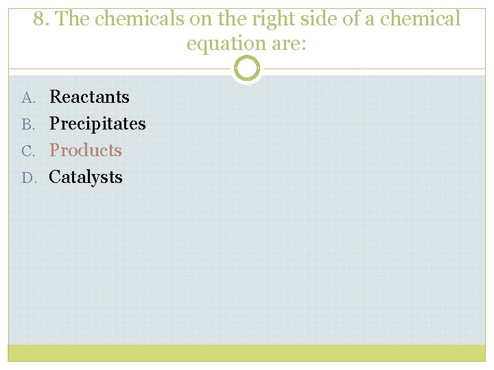 8. The chemicals on the right side of a chemical equation are: A. Reactants