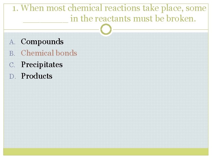 1. When most chemical reactions take place, some ____ in the reactants must be