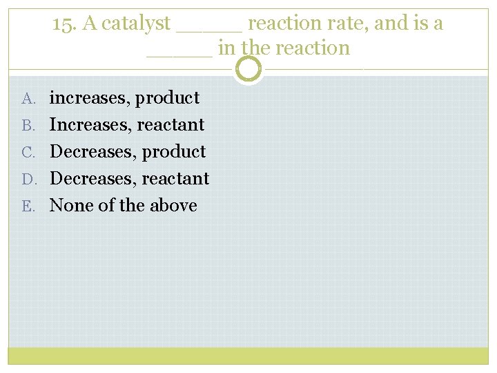 15. A catalyst _____ reaction rate, and is a _____ in the reaction A.