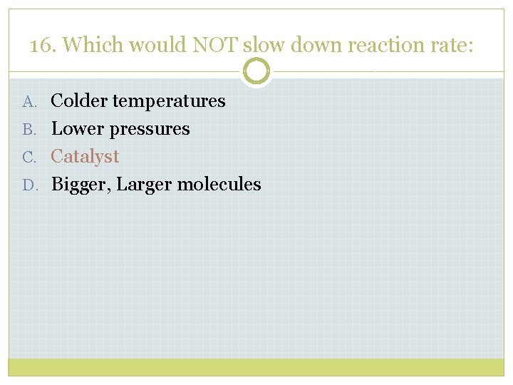16. Which would NOT slow down reaction rate: A. Colder temperatures B. Lower pressures