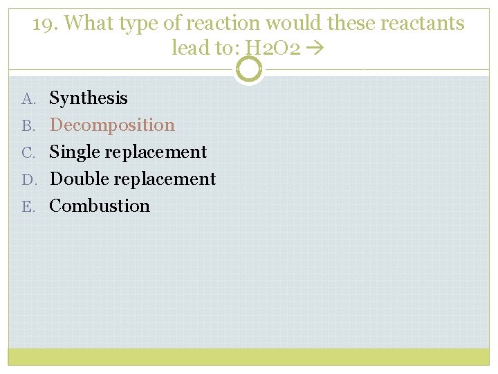 19. What type of reaction would these reactants lead to: H 2 O 2