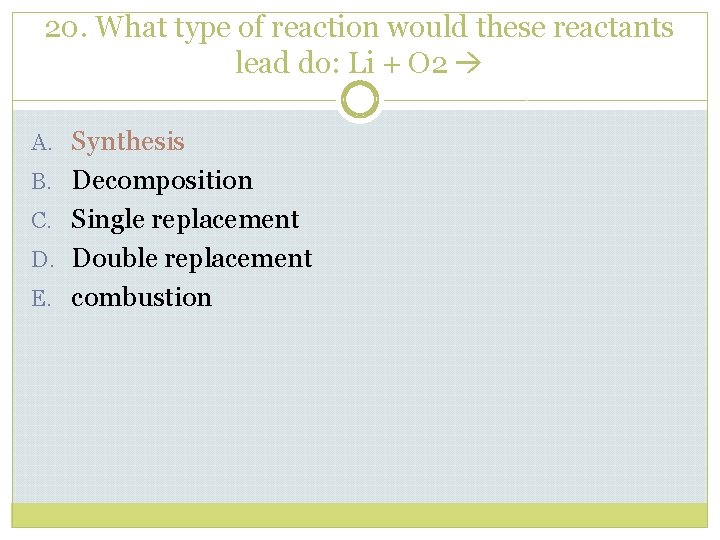 20. What type of reaction would these reactants lead do: Li + O 2