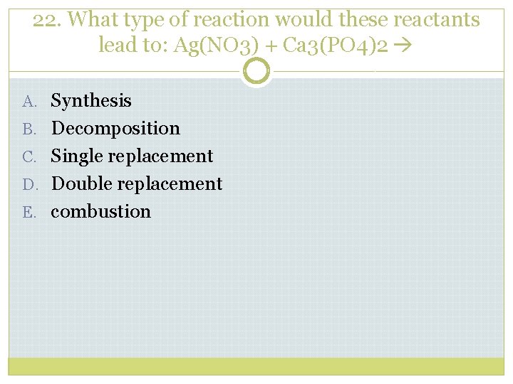 22. What type of reaction would these reactants lead to: Ag(NO 3) + Ca