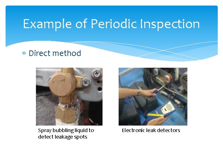 Example of Periodic Inspection Direct method Spray bubbling liquid to detect leakage spots Electronic