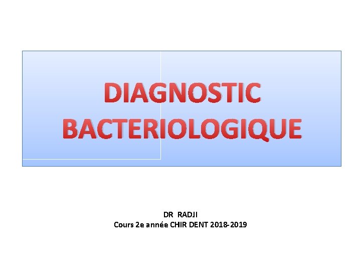 DIAGNOSTIC BACTERIOLOGIQUE DR RADJI Cours 2 e année CHIR DENT 2018 -2019 