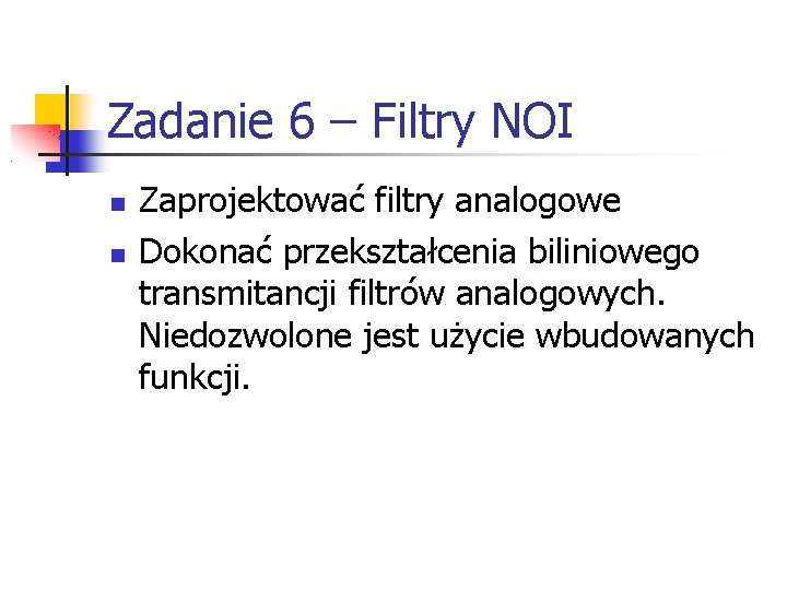 Zadanie 6 – Filtry NOI Zaprojektować filtry analogowe Dokonać przekształcenia biliniowego transmitancji filtrów analogowych.