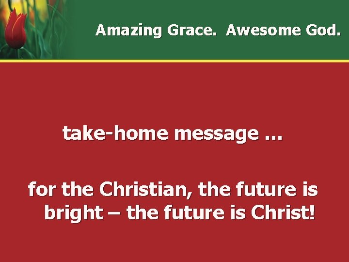 Amazing Grace. Awesome God. take-home message … for the Christian, the future is bright