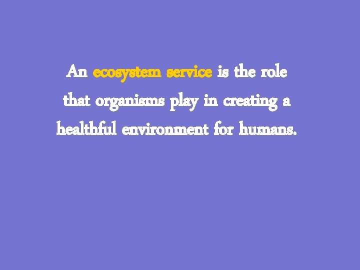 An ecosystem service is the role that organisms play in creating a healthful environment