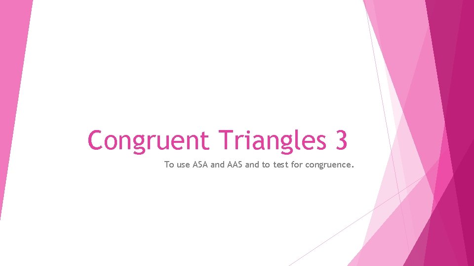 Congruent Triangles 3 To use ASA and AAS and to test for congruence. 