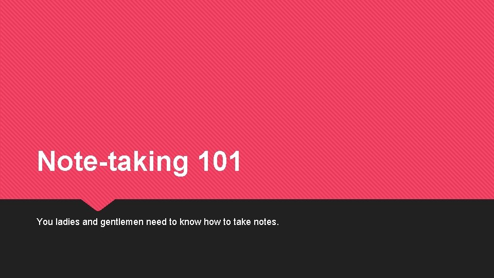 Note-taking 101 You ladies and gentlemen need to know how to take notes. 