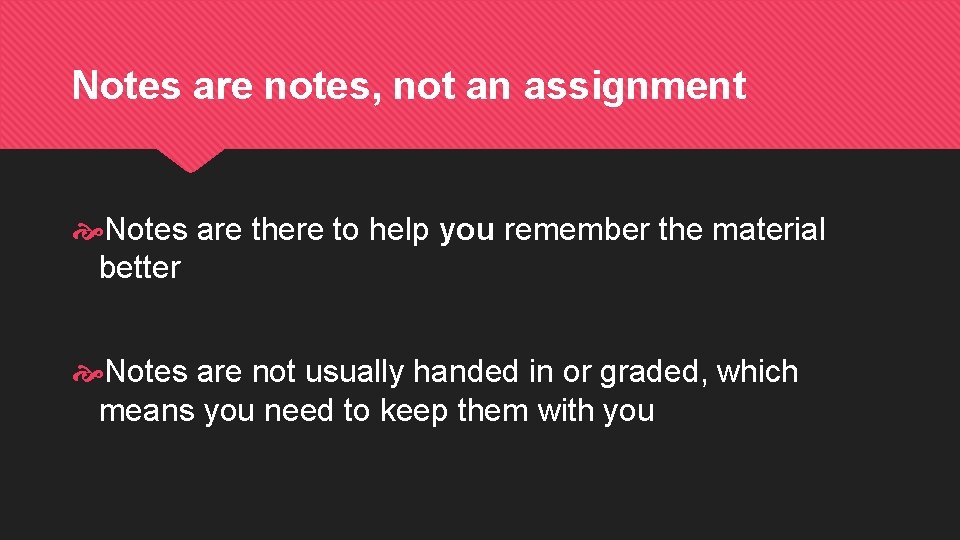Notes are notes, not an assignment Notes are there to help you remember the