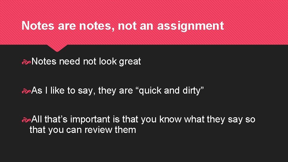 Notes are notes, not an assignment Notes need not look great As I like