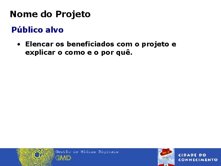 Nome do Projeto Público alvo • Elencar os beneficiados com o projeto e explicar