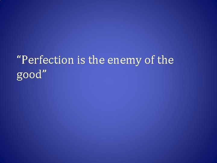 “Perfection is the enemy of the good” 
