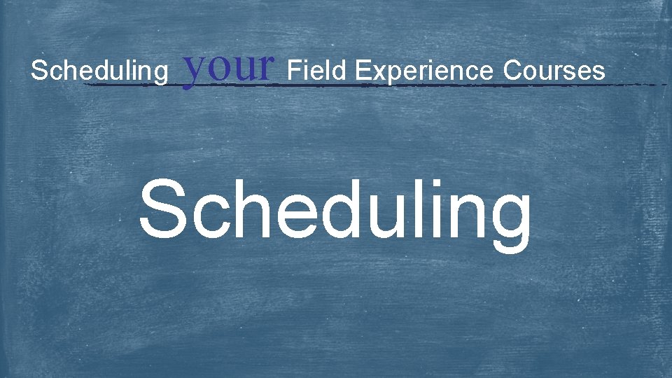 Scheduling your Field Experience Courses Scheduling 