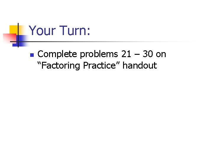 Your Turn: n Complete problems 21 – 30 on “Factoring Practice” handout 