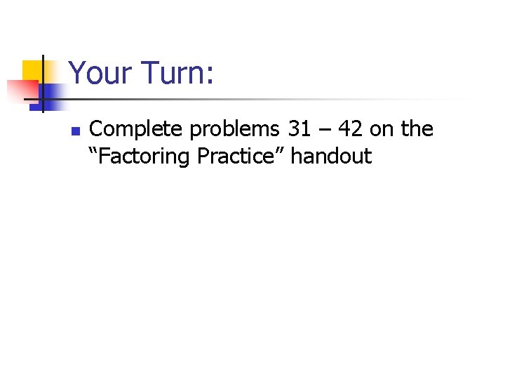 Your Turn: n Complete problems 31 – 42 on the “Factoring Practice” handout 