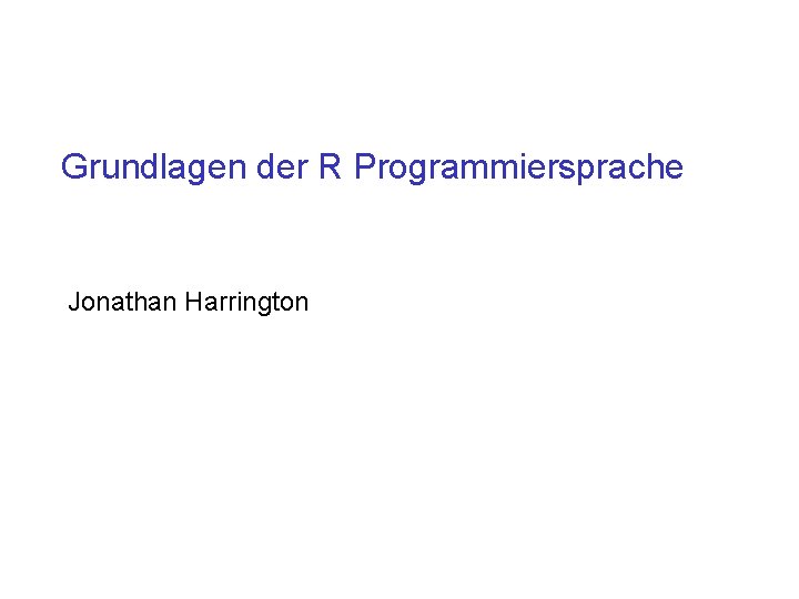 Grundlagen der R Programmiersprache Jonathan Harrington 