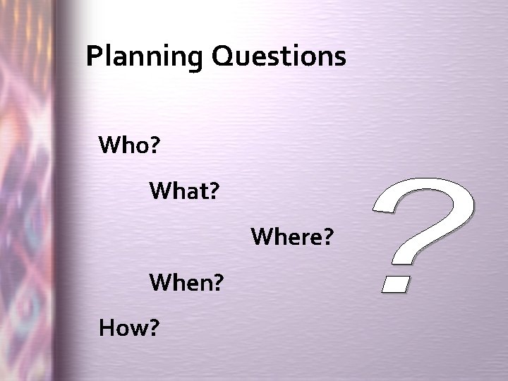 Planning Questions Who? What? Where? When? How? 