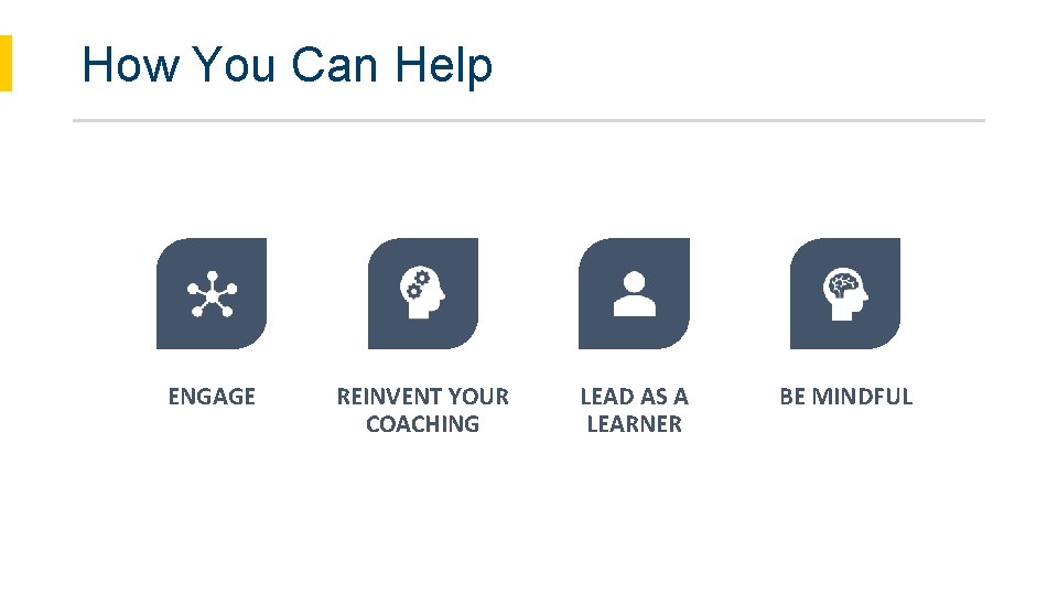How You Can Help ENGAGE REINVENT YOUR COACHING LEAD AS A LEARNER BE MINDFUL