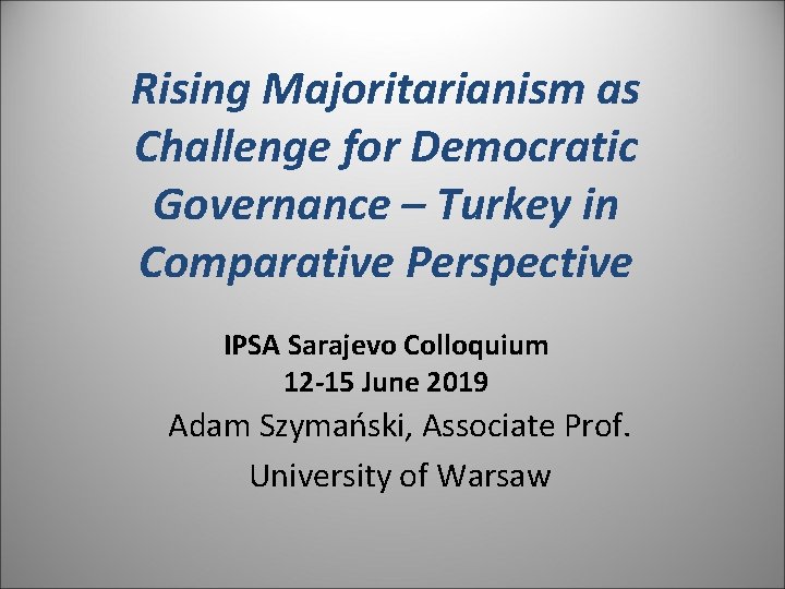 Rising Majoritarianism as Challenge for Democratic Governance – Turkey in Comparative Perspective IPSA Sarajevo Rising Majoritarianism as Challenge for Democratic Governance – Turkey in Comparative Perspective IPSA Sarajevo