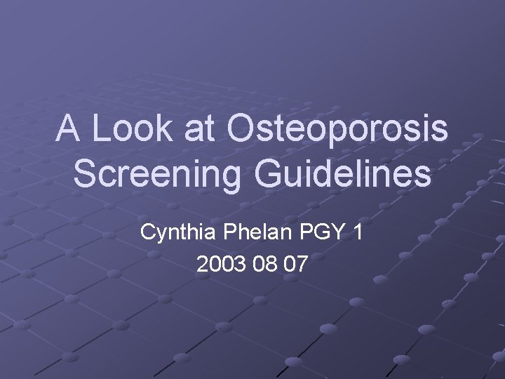A Look at Osteoporosis Screening Guidelines Cynthia Phelan PGY 1 2003 08 07 A Look at Osteoporosis Screening Guidelines Cynthia Phelan PGY 1 2003 08 07