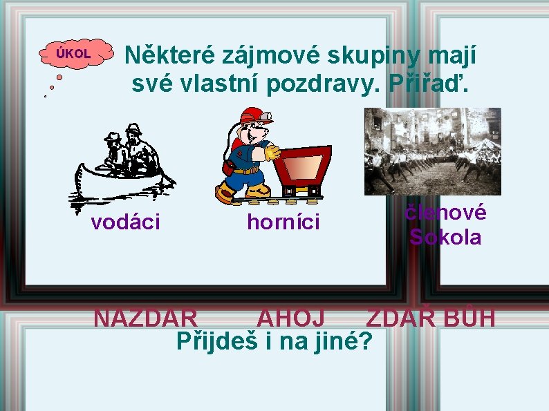 ÚKOL Některé zájmové skupiny mají své vlastní pozdravy. Přiřaď. vodáci horníci členové Sokola NAZDAR