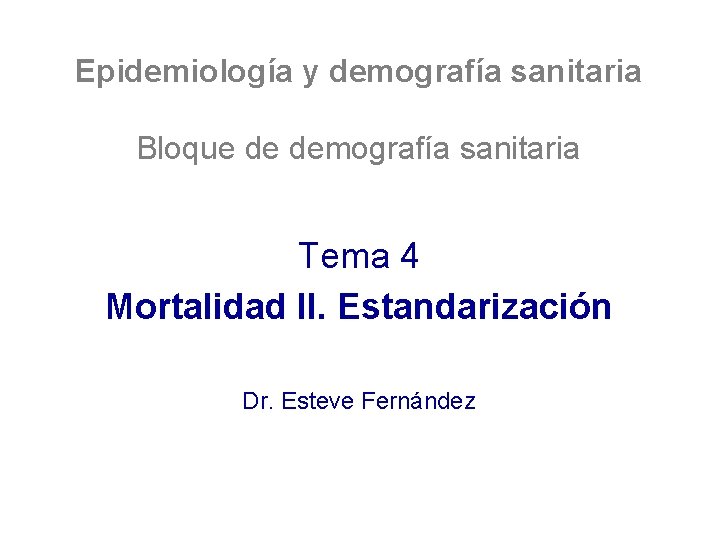 Epidemiología y demografía sanitaria Bloque de demografía sanitaria Tema 4 Mortalidad II. Estandarización Dr.