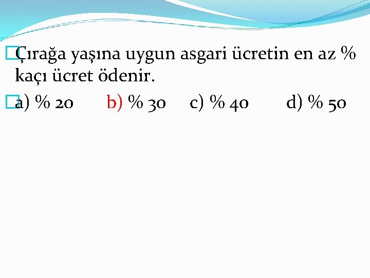 �Çırağa yaşına uygun asgari ücretin en az % kaçı ücret ödenir. �a) % 20