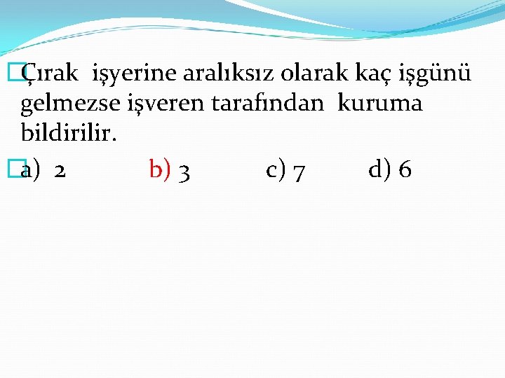 �Çırak işyerine aralıksız olarak kaç işgünü gelmezse işveren tarafından kuruma bildirilir. �a) 2 b)