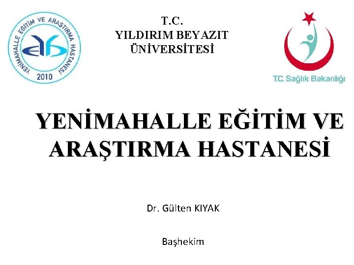 T. C. YILDIRIM BEYAZIT ÜNİVERSİTESİ YENİMAHALLE EĞİTİM VE ARAŞTIRMA HASTANESİ Dr. Gülten KIYAK Başhekim