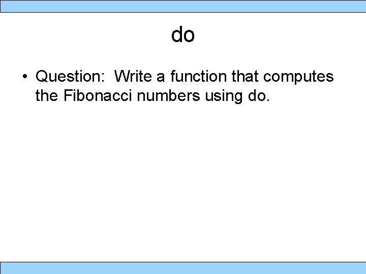 do • Question: Write a function that computes the Fibonacci numbers using do. 