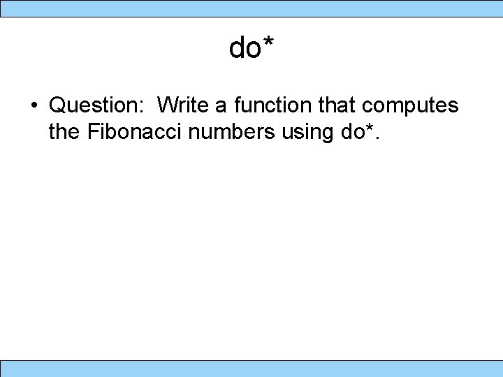 do* • Question: Write a function that computes the Fibonacci numbers using do*. 