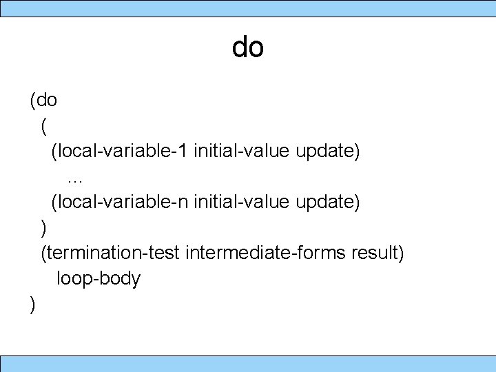 do ( (local-variable-1 initial-value update) … (local-variable-n initial-value update) ) (termination-test intermediate-forms result) loop-body