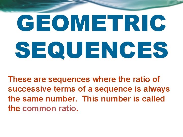 GEOMETRIC SEQUENCES These are sequences where the ratio of successive terms of a sequence