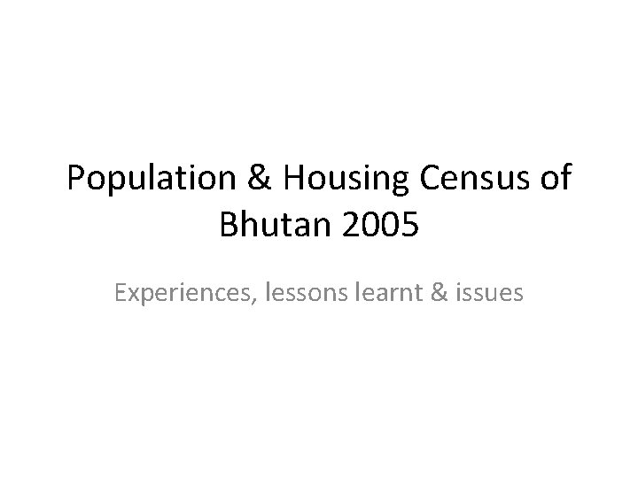 Population & Housing Census of Bhutan 2005 Experiences, lessons learnt & issues 
