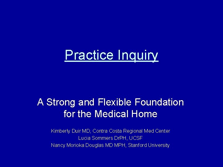 Practice Inquiry A Strong and Flexible Foundation for the Medical Home Kimberly Duir MD,