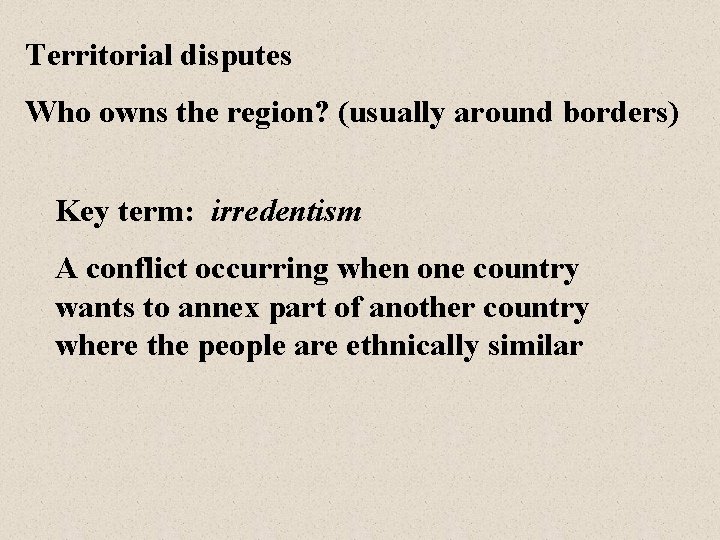 Territorial disputes Who owns the region? (usually around borders) Key term: irredentism A conflict