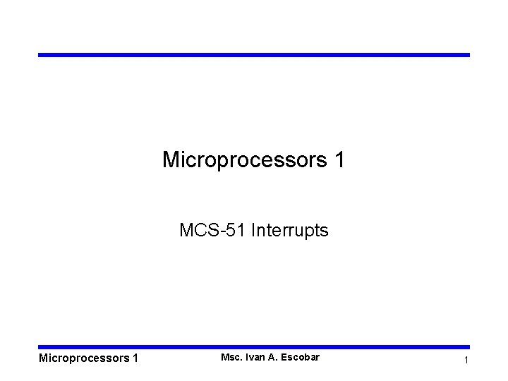 Microprocessors 1 MCS-51 Interrupts Microprocessors 1 Msc. Ivan A. Escobar 1 