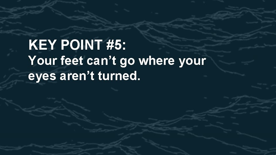 KEY POINT #5: Your feet can’t go where your eyes aren’t turned. 