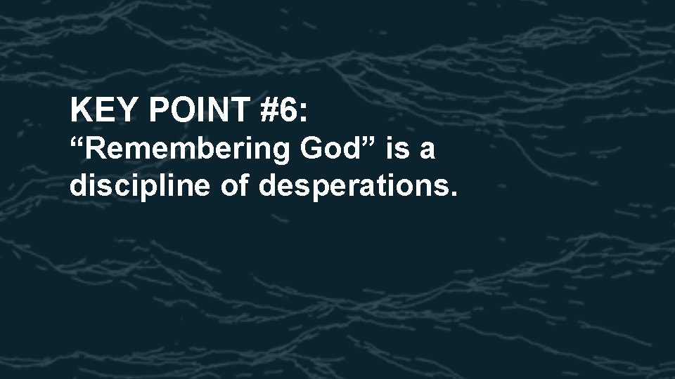 KEY POINT #6: “Remembering God” is a discipline of desperations. 