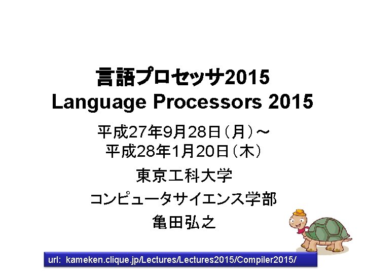 言語プロセッサ 2015 Language Processors 2015 平成 27年 9月28日（月）～ 平成 28年 1月20日（木） 東京 科大学 コンピュータサイエンス学部