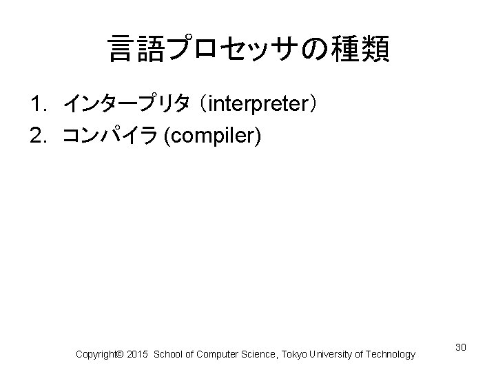 言語プロセッサの種類 1. インタープリタ （interpreter） 2. コンパイラ (compiler) Copyright© 2015 School of Computer Science, Tokyo